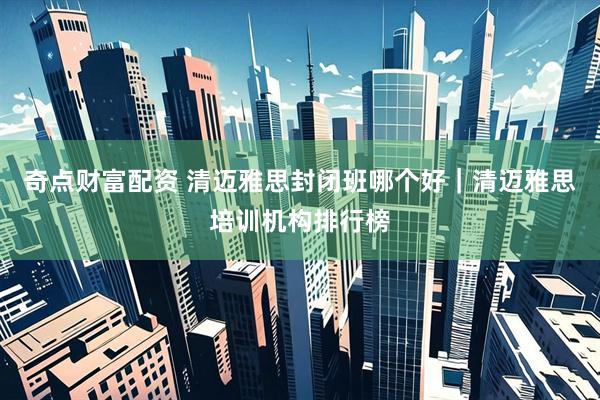 奇点财富配资 清迈雅思封闭班哪个好｜清迈雅思培训机构排行榜