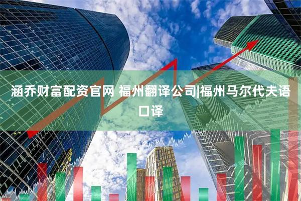 涵乔财富配资官网 福州翻译公司|福州马尔代夫语口译