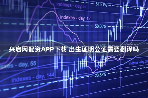 兴启网配资APP下载 出生证明公证需要翻译吗