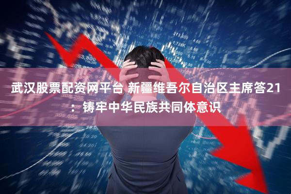 武汉股票配资网平台 新疆维吾尔自治区主席答21：铸牢中华民族共同体意识