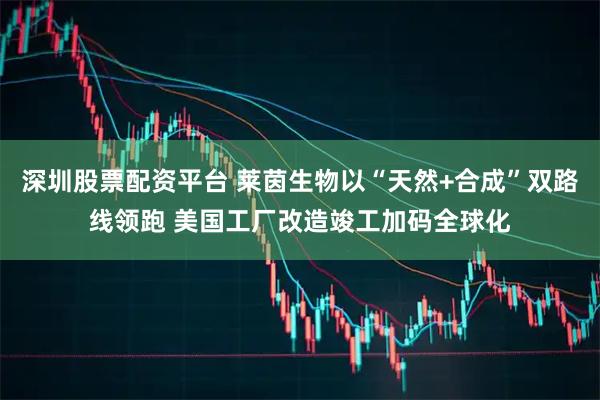 深圳股票配资平台 莱茵生物以“天然+合成”双路线领跑 美国工厂改造竣工加码全球化