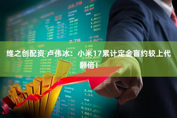 维之创配资 卢伟冰：小米17累计定金盲约较上代翻倍！