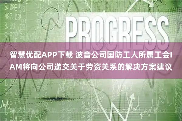 智慧优配APP下载 波音公司国防工人所属工会IAM将向公司递交关于劳资关系的解决方案建议