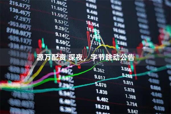 源万配资 深夜，字节跳动公告