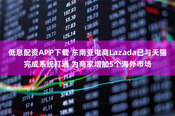 低息配资APP下载 东南亚电商Lazada已与天猫完成系统打通 为商家增加5个海外市场