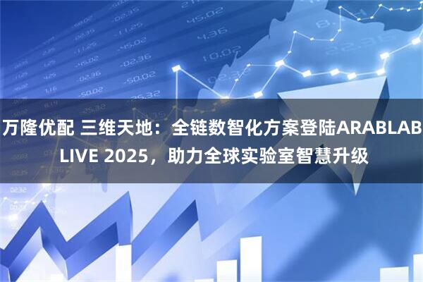 万隆优配 三维天地：全链数智化方案登陆ARABLAB LIVE 2025，助力全球实验室智慧升级