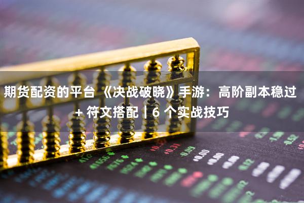 期货配资的平台 《决战破晓》手游：高阶副本稳过 + 符文搭配｜6 个实战技巧