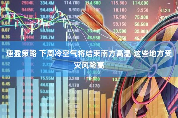 速盈策略 下周冷空气将结束南方高温 这些地方受灾风险高