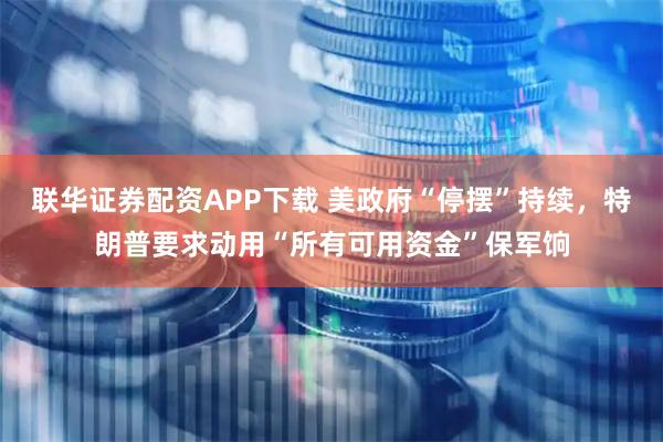 联华证券配资APP下载 美政府“停摆”持续，特朗普要求动用“所有可用资金”保军饷