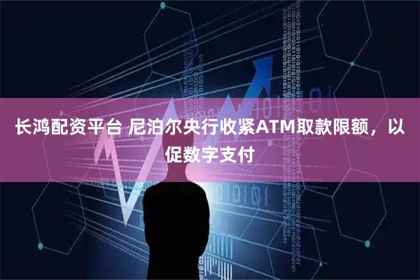 长鸿配资平台 尼泊尔央行收紧ATM取款限额，以促数字支付