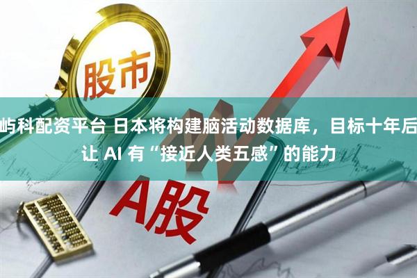 屿科配资平台 日本将构建脑活动数据库，目标十年后让 AI 有“接近人类五感”的能力