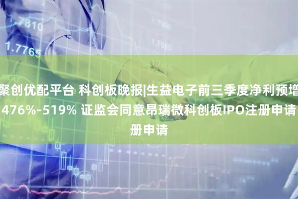 聚创优配平台 科创板晚报|生益电子前三季度净利预增476%-519% 证监会同意昂瑞微科创板IPO注册申请
