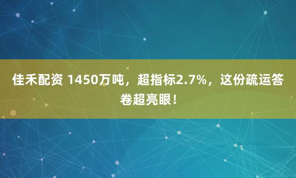 佳禾配资 1450万吨，超指标2.7%，这份疏运答卷超亮眼！