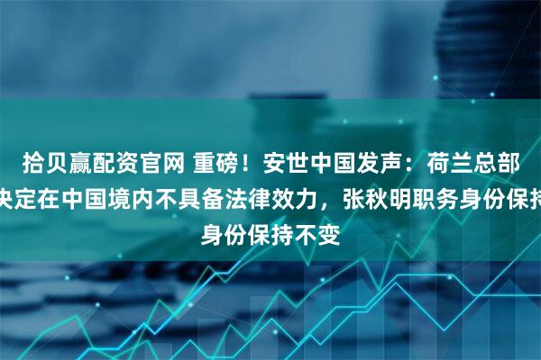 拾贝赢配资官网 重磅！安世中国发声：荷兰总部相关决定在中国境内不具备法律效力，张秋明职务身份保持不变