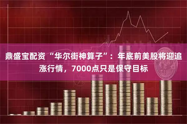 鼎盛宝配资 “华尔街神算子”：年底前美股将迎追涨行情，7000点只是保守目标