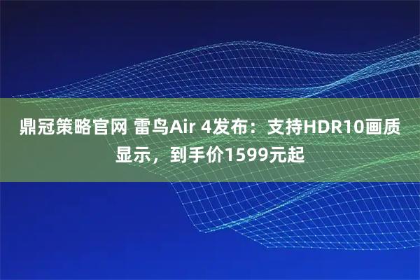 鼎冠策略官网 雷鸟Air 4发布：支持HDR10画质显示，到手价1599元起