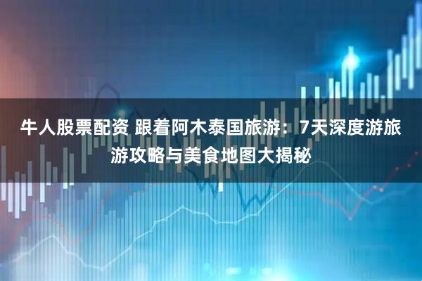 牛人股票配资 跟着阿木泰国旅游：7天深度游旅游攻略与美食地图大揭秘