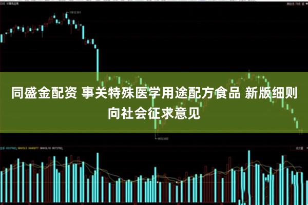 同盛金配资 事关特殊医学用途配方食品 新版细则向社会征求意见