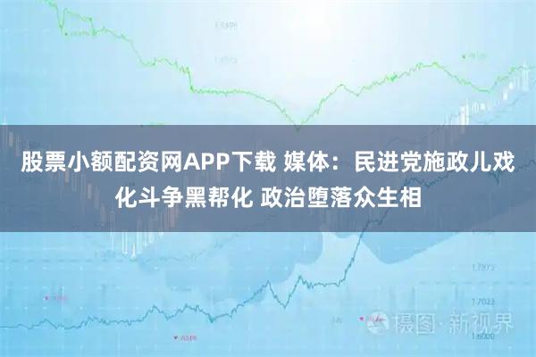 股票小额配资网APP下载 媒体：民进党施政儿戏化斗争黑帮化 政治堕落众生相