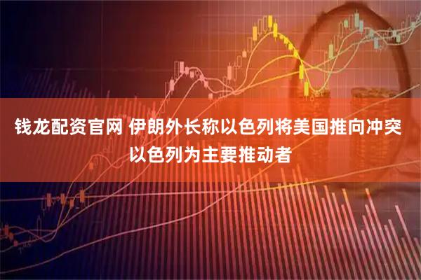 钱龙配资官网 伊朗外长称以色列将美国推向冲突 以色列为主要推动者
