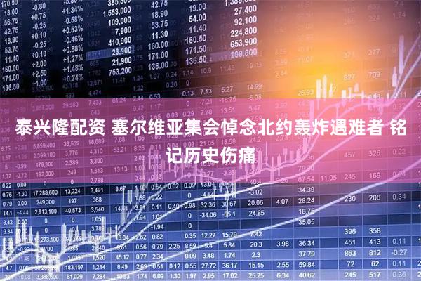 泰兴隆配资 塞尔维亚集会悼念北约轰炸遇难者 铭记历史伤痛