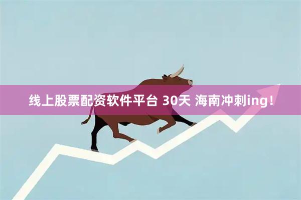 线上股票配资软件平台 30天 海南冲刺ing！