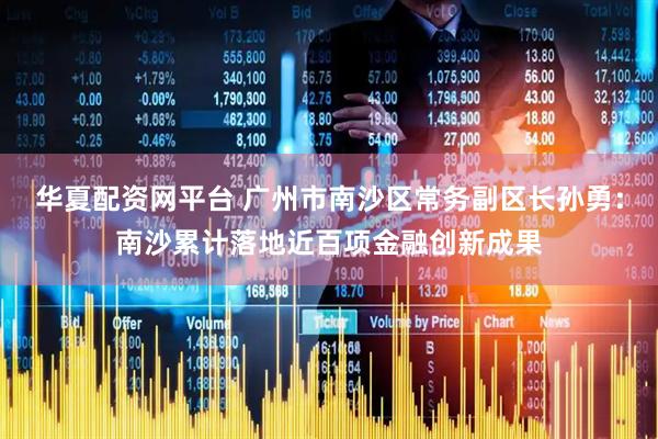 华夏配资网平台 广州市南沙区常务副区长孙勇：南沙累计落地近百项金融创新成果