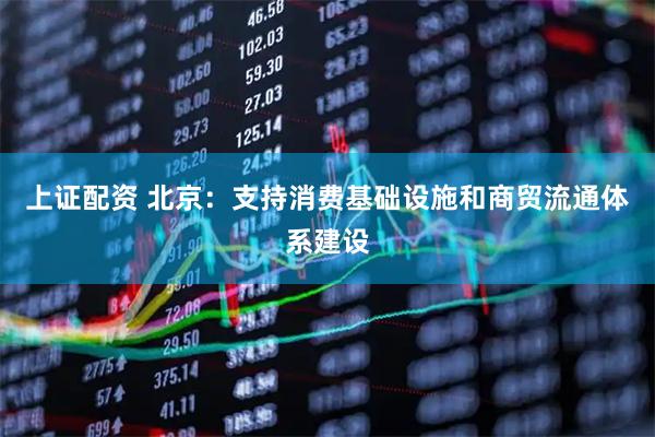 上证配资 北京：支持消费基础设施和商贸流通体系建设