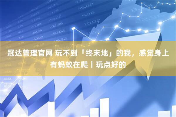 冠达管理官网 玩不到「终末地」的我，感觉身上有蚂蚁在爬丨玩点好的
