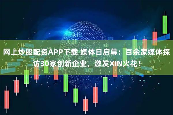 网上炒股配资APP下载 媒体日启幕：百余家媒体探访30家创新企业，激发XIN火花！