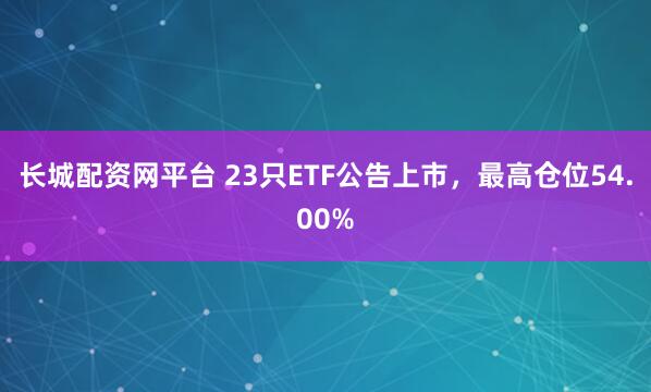 长城配资网平台 23只ETF公告上市，最高仓位54.00%