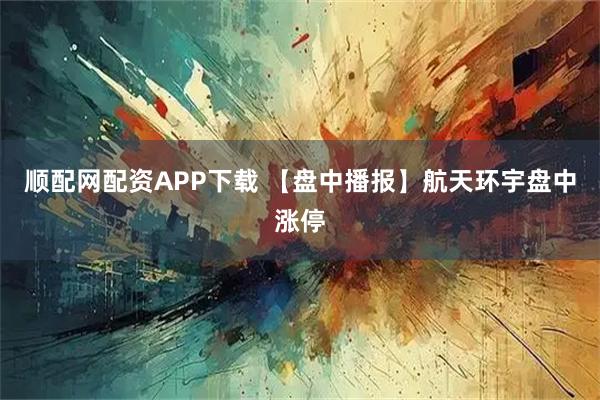顺配网配资APP下载 【盘中播报】航天环宇盘中涨停