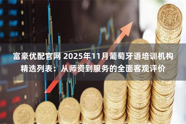富豪优配官网 2025年11月葡萄牙语培训机构精选列表：从师资到服务的全面客观评价