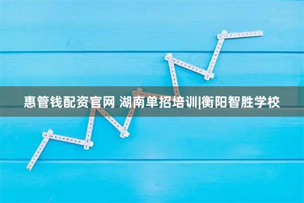 惠管钱配资官网 湖南单招培训|衡阳智胜学校
