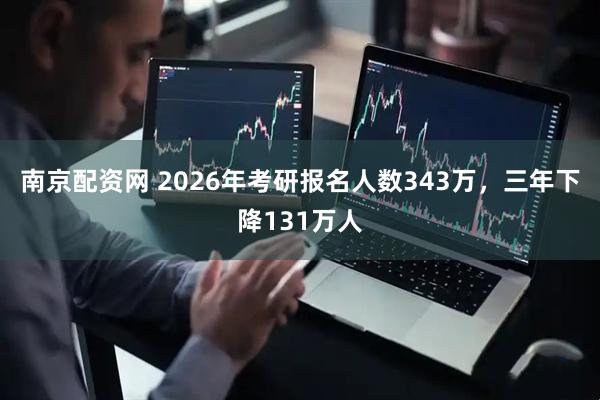 南京配资网 2026年考研报名人数343万，三年下降131万人