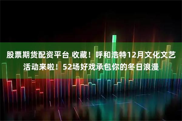 股票期货配资平台 收藏！呼和浩特12月文化文艺活动来啦！52场好戏承包你的冬日浪漫