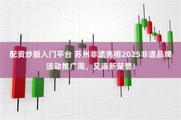 配资炒股入门平台 苏州非遗亮相2025非遗品牌活动推广周，又添新荣誉！