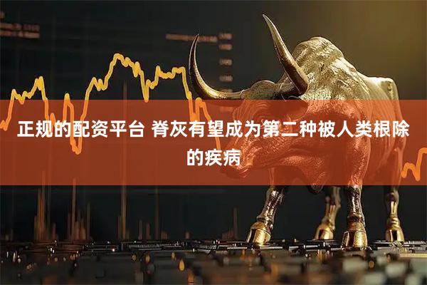 正规的配资平台 脊灰有望成为第二种被人类根除的疾病