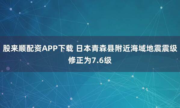 股来顺配资APP下载 日本青森县附近海域地震震级修正为7.6级