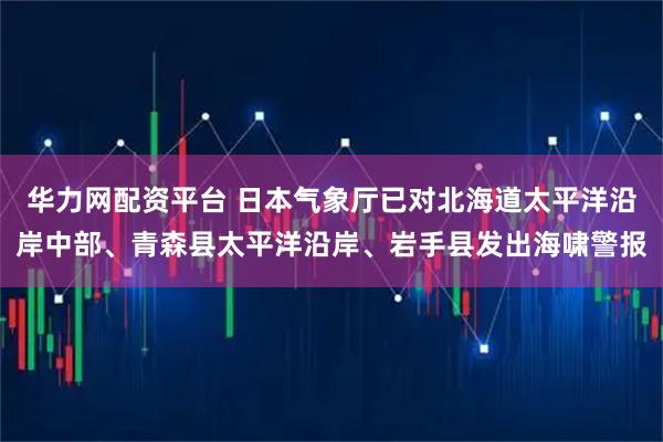 华力网配资平台 日本气象厅已对北海道太平洋沿岸中部、青森县太平洋沿岸、岩手县发出海啸警报