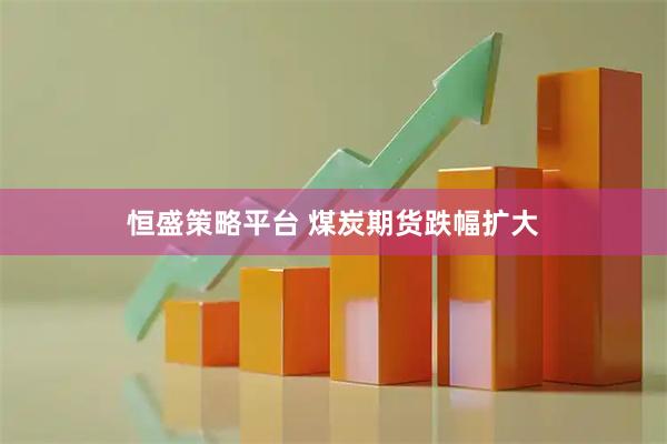 恒盛策略平台 煤炭期货跌幅扩大