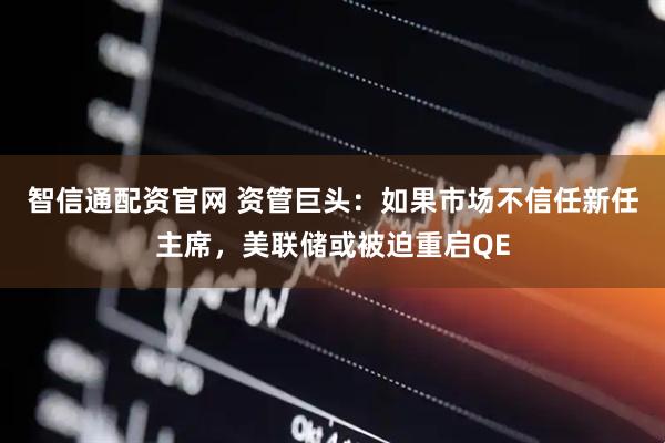 智信通配资官网 资管巨头：如果市场不信任新任主席，美联储或被迫重启QE