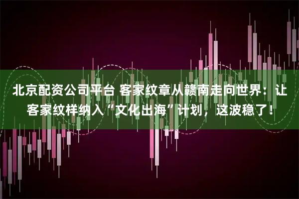 北京配资公司平台 客家纹章从赣南走向世界：让客家纹样纳入“文化出海”计划，这波稳了！