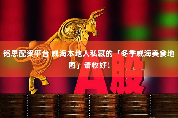 铭恩配资平台 威海本地人私藏的「冬季威海美食地图」请收好！