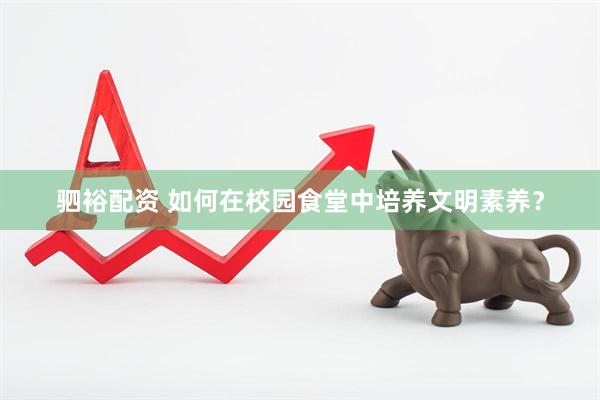 驷裕配资 如何在校园食堂中培养文明素养？