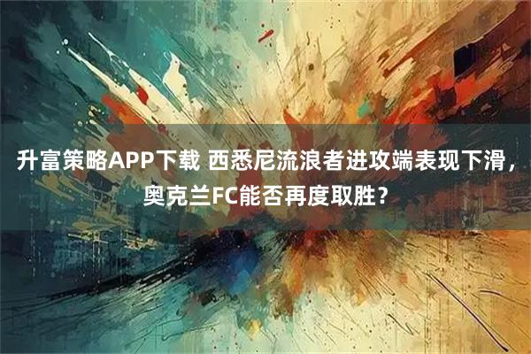 升富策略APP下载 西悉尼流浪者进攻端表现下滑，奥克兰FC能否再度取胜？