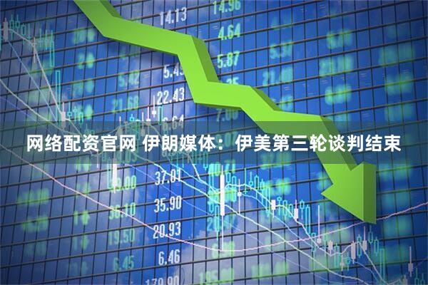 网络配资官网 伊朗媒体：伊美第三轮谈判结束