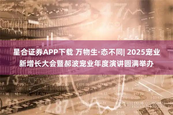 星合证券APP下载 万物生·态不同| 2025宠业新增长大会暨郝波宠业年度演讲圆满举办
