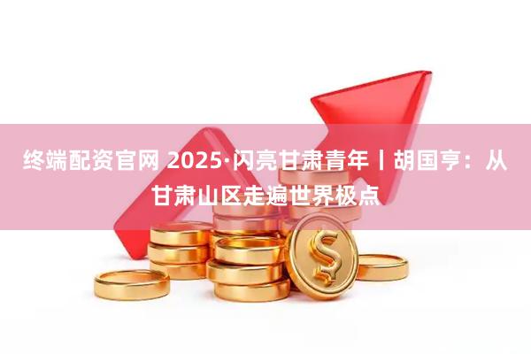 终端配资官网 2025·闪亮甘肃青年丨胡国亨：从甘肃山区走遍世界极点