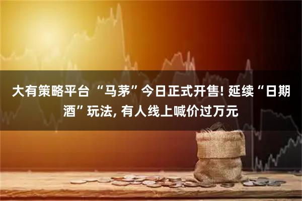 大有策略平台 “马茅”今日正式开售! 延续“日期酒”玩法, 有人线上喊价过万元